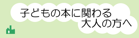 子どもの本に関わる大人の方へ